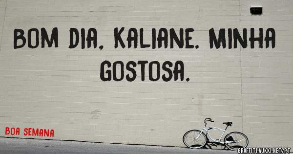 Bom dia, Kaliane. Minha gostosa. 
