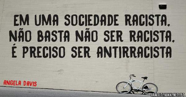 Em uma sociedade racista, não basta não ser racista, é preciso ser antirracista