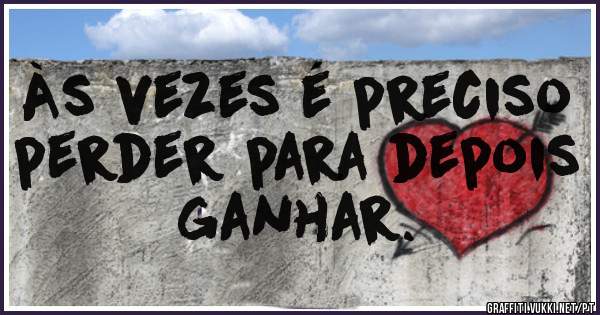 Às vezes é preciso perder para depois ganhar. 