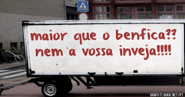 maior que o benfica?? nem a vossa inveja!!!!