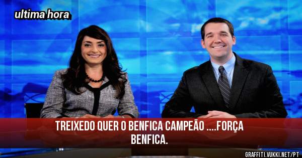 Treixedo quer o benfica campeão ....força benfica.