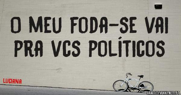 O meu foda-se vai pra vcs políticos