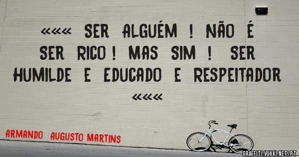 «««  Ser  Alguém  !  Não  é  Ser  Rico !  Mas  Sim  !   Ser  Humilde  e  Educado  e  Respeitador «««