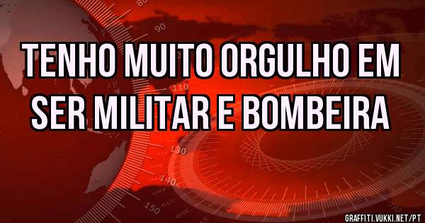 Tenho muito orgulho em ser Militar e Bombeira