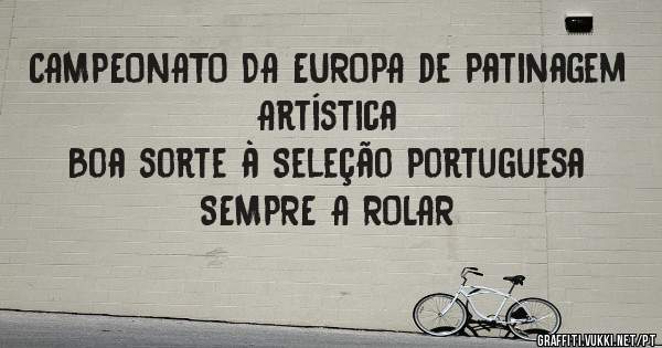 CAMPEONATO DA EUROPA de Patinagem Artística
Boa sorte à Seleção Portuguesa
SEMPRE A ROLAR
