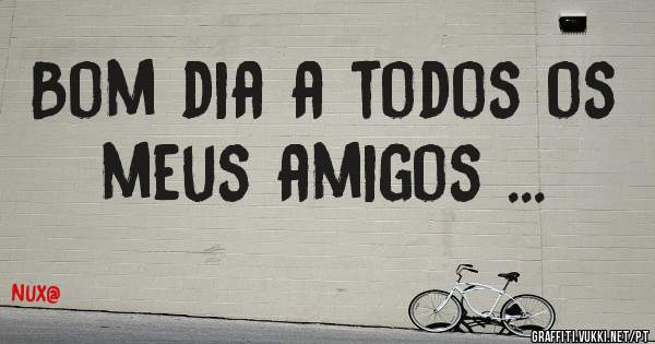 Bom dia a todos os meus amigos ... 