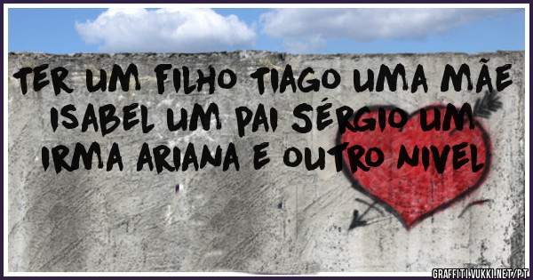 Ter um filho Tiago uma mãe isabel um pai Sérgio um irma ariana e outro nivel 
