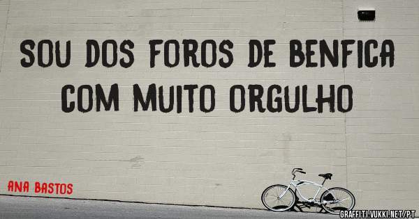 Sou dos foros de benfica com muito orgulho