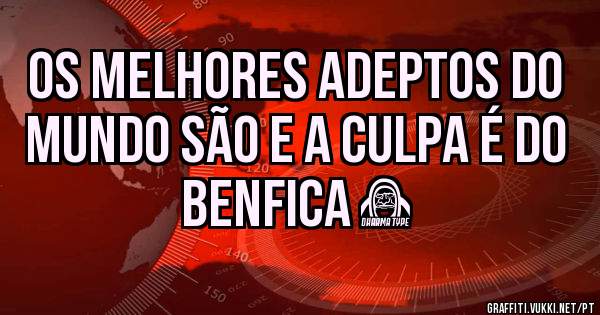 Os melhores Adeptos do mundo são e a culpa é do 
             BENFICA ❤