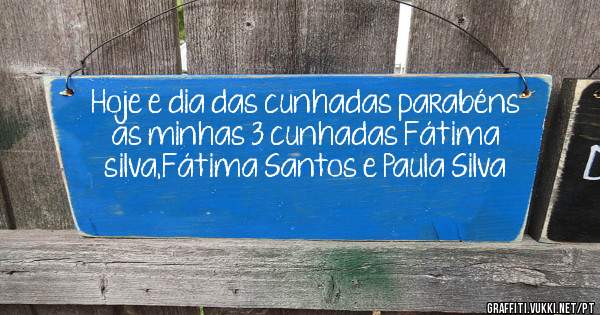 Hoje e dia das cunhadas parabéns as minhas 3 cunhadas Fátima silva,Fátima Santos e Paula Silva