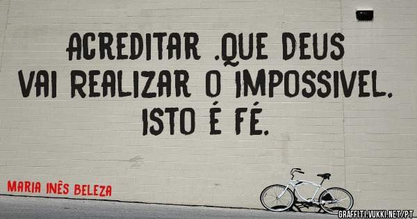 Acreditar .Que Deus vai Realizar o Impossivel. Isto é FÉ.