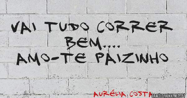 Vai tudo correr bem....
Amo-te paizinho