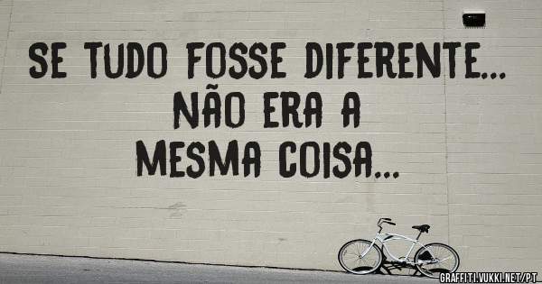 Se tudo fosse diferente...
          Não era a mesma coisa...