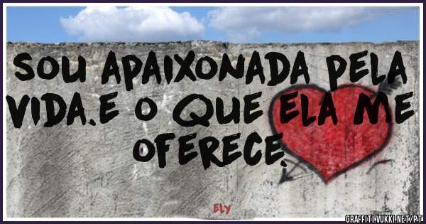 sou apaixonada pela vida.e o que ela me oferece.