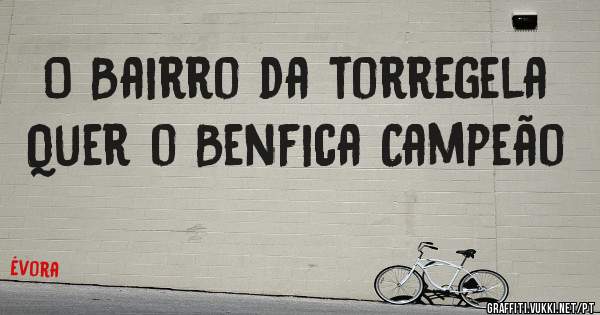 O Bairro da torregela 
Quer o Benfica Campeão 
