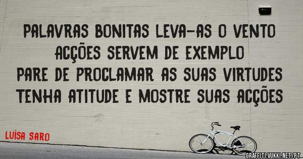 Palavras bonitas leva-as o vento
Acções servem de exemplo 
Pare de proclamar as suas virtudes
Tenha atitude e mostre suas acções 