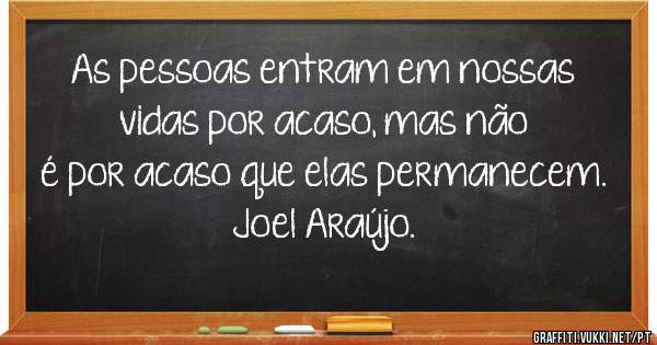 As pessoas entram em nossas vidas por acaso, mas não é por acaso que elas permanecem. Joel Araújo.