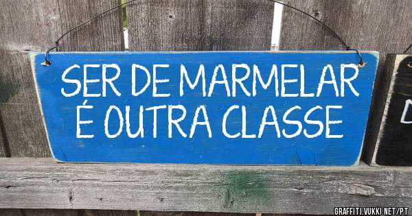 SER DE MARMELAR É OUTRA CLASSE 