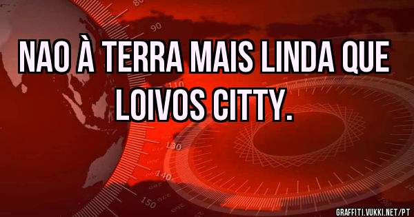 Nao à terra mais linda que Loivos citty.