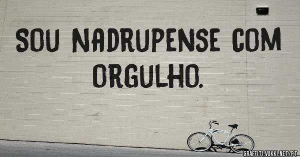 Sou Nadrupense com orgulho. 