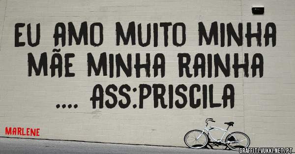 Eu amo muito minha mãe minha rainha .... Ass:priscila