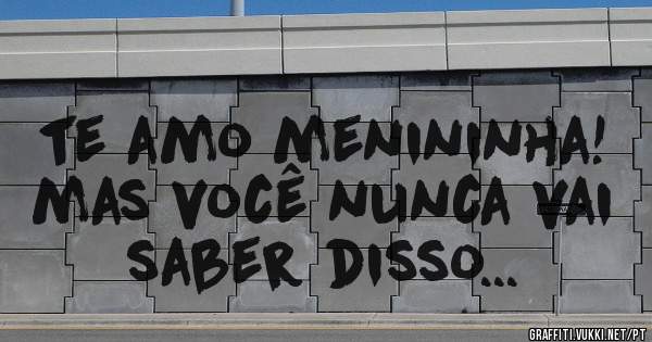 te amo menininha! mas você nunca vai saber disso...