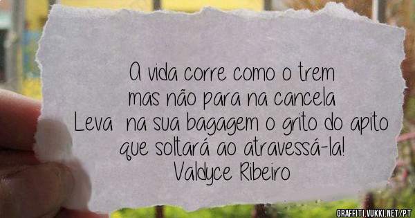A vida corre como o trem
mas não para na cancela 
Leva  na sua bagagem o grito do apito
que soltará ao atravessá-la!
Valdyce Ribeiro