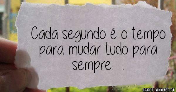 Cada segundo é o tempo para mudar tudo para sempre. . . 