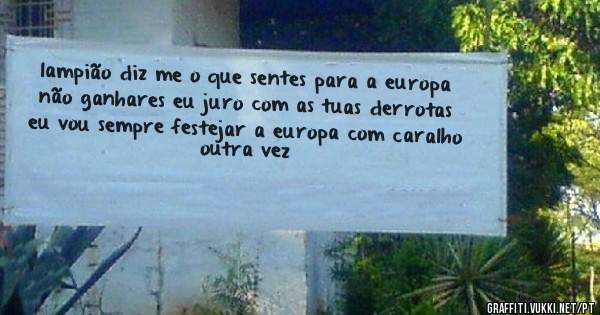 lampião diz me o que sentes para a europa não ganhares eu juro com as tuas derrotas eu vou sempre festejar a europa com caralho outra vez


