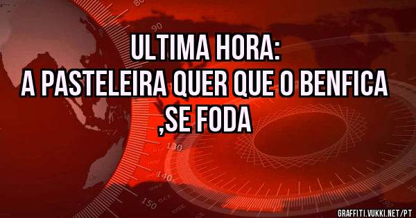 ULTIMA HORA:
A Pasteleira quer que o Benfica ,se foda 