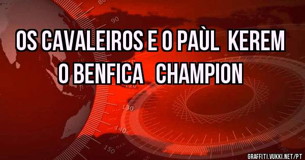 OS CAVALEIROS E O PAÙL  KEREM O BENFICA   CHAMPION
