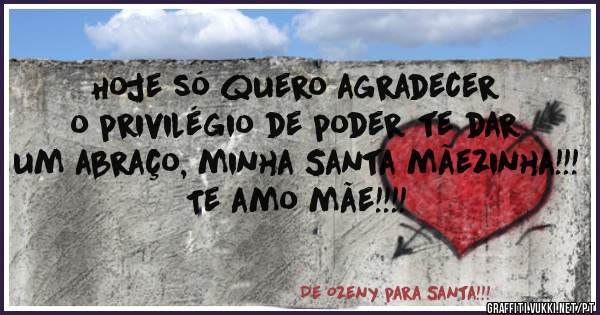 Hoje só quero agradecer o privilégio de poder te dar um abraço, minha Santa mãezinha!!!  Te amo mãe!!!!
