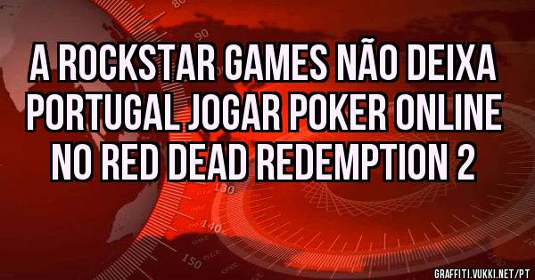 A RockStar Games não deixa Portugal jogar POKER online no Red Dead Redemption 2