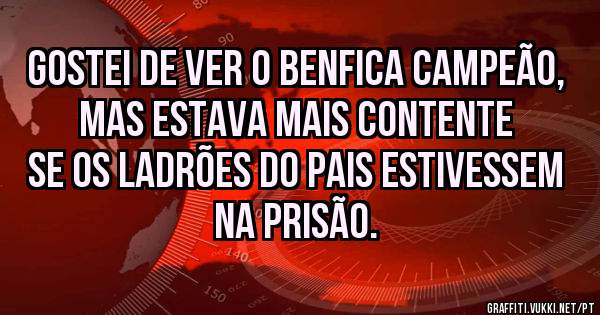 Gostei de ver o BENFICA campeão, mas estava mais contente se os ladrões do pais estivessem na prisão.