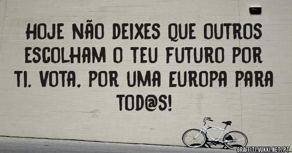 Hoje não deixes que outros escolham o teu futuro por ti. Vota, por uma Europa para tod@s!