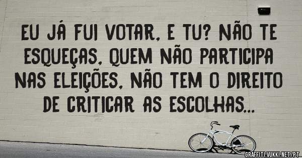 Eu já fui votar, e tu? Não te esqueças, quem não participa nas eleições, não tem o direito de criticar as escolhas... 