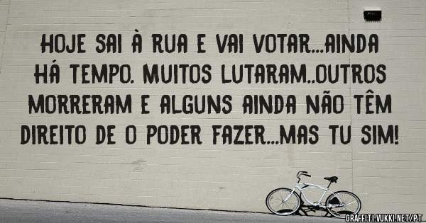 Hoje sai à rua e vai votar...ainda há tempo. Muitos lutaram..outros morreram e alguns ainda não têm direito de o poder fazer...mas tu sim!
