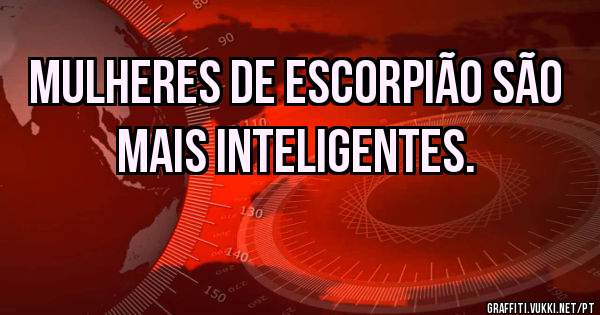 Mulheres de escorpião são mais inteligentes.