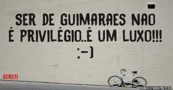 Ser de guimaraes nao é privilégio..é um luxo!!! ;-)