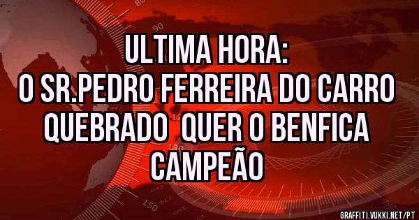 Ultima hora:
O sr.Pedro Ferreira do Carro Quebrado  quer o Benfica Campeão 