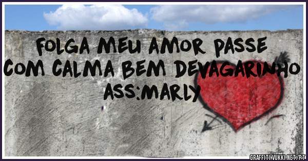 Folga meu amor passe com calma bem devagarinho  ass:Marly