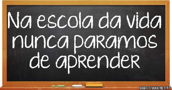 Na escola da vida nunca paramos de aprender