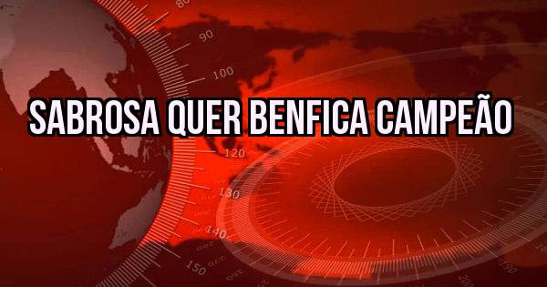 SABROSA QUER BENFICA CAMPEÃO 
