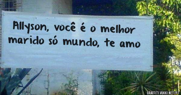 Allyson, você é o melhor marido só mundo, te amo
