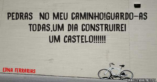 Pedras  no meu caminho!Guardo-as todas,um dia construirei um Castelo!!!!!!