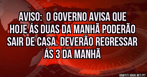 Aviso:  O governo avisa que hoje ás duas da manhã poderão sair de casa. Deverão regressar ás 3 da manhã