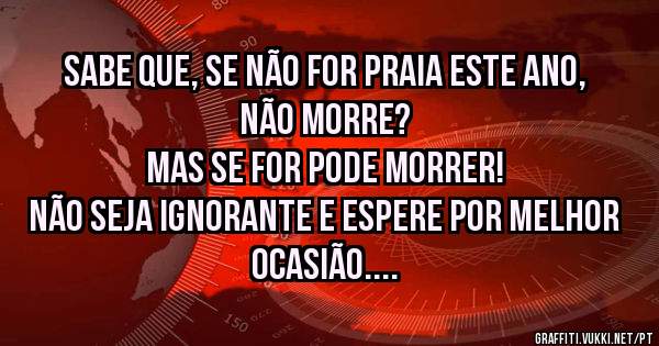 Sabe que, se não for praia este ano, não morre?
Mas se for pode morrer!
Não seja ignorante e espere por melhor ocasião.
Tenham juízo.
