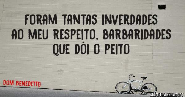 Foram tantas inverdades ao meu respeito, barbaridades que dói o peito 