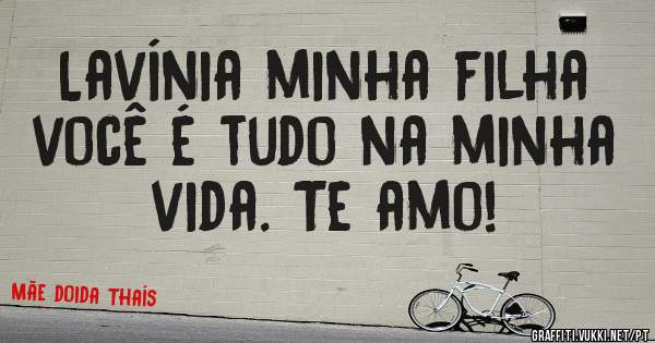 Lavínia minha filha você é tudo na minha vida. Te amo!