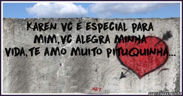 Karen vc é especial para mim,vc alegra minha vida,te amo muito pituquinha...